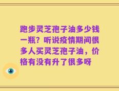 跑步灵芝孢子油多少钱一瓶？听说疫情期间很多人买灵芝孢子油，价格有没有升了很多呀