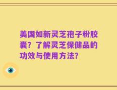 美国如新灵芝孢子粉胶囊？了解灵芝保健品的功效与使用方法？