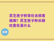 灵芝孢子粉常吃会损害健康？灵芝孢子粉长期吃害处是什么