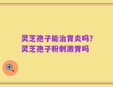 灵芝孢子能治胃炎吗？灵芝孢子粉刺激胃吗