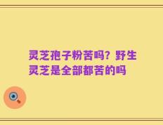 灵芝孢子粉苦吗？野生灵芝是全部都苦的吗