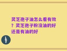 灵芝孢子油怎么看有效？灵芝孢子粉没油的好还是有油的好