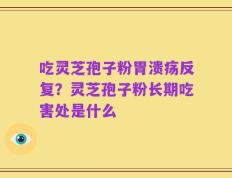 吃灵芝孢子粉胃溃疡反复？灵芝孢子粉长期吃害处是什么