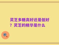 灵芝多糖高好还是低好？灵芝的精华是什么