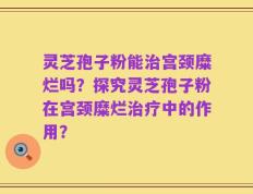 灵芝孢子粉能治宫颈糜烂吗？探究灵芝孢子粉在宫颈糜烂治疗中的作用？