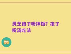 灵芝孢子粉拌饭？孢子粉汤吃法
