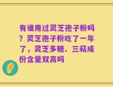 有谁用过灵芝孢子粉吗？灵芝孢子粉吃了一年了，灵芝多糖、三萜成份含量双高吗