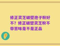 修正灵芝破壁孢子粉好不？修正破壁灵芝粉不带苦味是不是正品