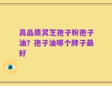 高品质灵芝孢子粉孢子油？孢子油哪个牌子最好