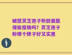 破壁灵芝孢子粉胶囊医保能报销吗？灵芝孢子粉哪个牌子好又实惠