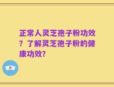 正常人灵芝孢子粉功效？了解灵芝孢子粉的健康功效？