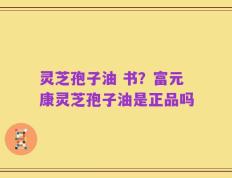 灵芝孢子油 书？富元康灵芝孢子油是正品吗