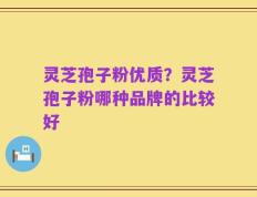 灵芝孢子粉优质？灵芝孢子粉哪种品牌的比较好