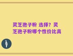 灵芝孢子粉 选择？灵芝孢子粉哪个性价比高