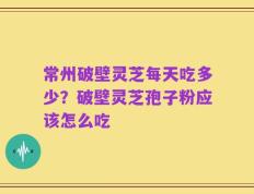 常州破壁灵芝每天吃多少？破壁灵芝孢子粉应该怎么吃
