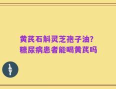 黄芪石斛灵芝孢子油？糖尿病患者能喝黄芪吗