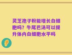 灵芝孢子粉能增长白细胞吗？牛尾巴汤可以提升体内白细胞水平吗