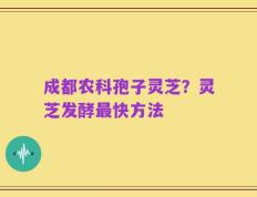成都农科孢子灵芝？灵芝发酵最快方法
