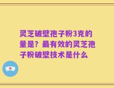 灵芝破壁孢子粉3克的量是？最有效的灵芝孢子粉破壁技术是什么
