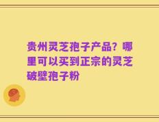 贵州灵芝孢子产品？哪里可以买到正宗的灵芝破壁孢子粉