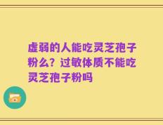 虚弱的人能吃灵芝孢子粉么？过敏体质不能吃灵芝孢子粉吗