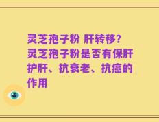 灵芝孢子粉 肝转移？灵芝孢子粉是否有保肝护肝、抗衰老、抗癌的作用