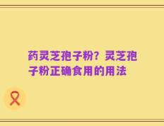 药灵芝孢子粉？灵芝孢子粉正确食用的用法