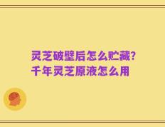 灵芝破壁后怎么贮藏？千年灵芝原液怎么用