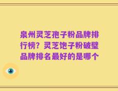 泉州灵芝孢子粉品牌排行榜？灵芝饱子粉破璧品牌排名最好的是哪个