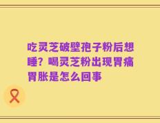 吃灵芝破壁孢子粉后想睡？喝灵芝粉出现胃痛胃胀是怎么回事