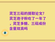灵芝三萜的提取论文？灵芝孢子粉吃了一年了，灵芝多糖、三萜成份含量双高吗