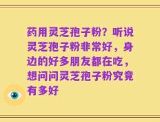药用灵芝孢子粉？听说灵芝孢子粉非常好，身边的好多朋友都在吃，想问问灵芝孢子粉究竟有多好