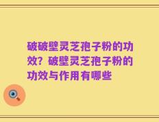 破破壁灵芝孢子粉的功效？破壁灵芝孢子粉的功效与作用有哪些