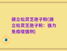 健立松灵芝孢子粉(健立松灵芝孢子粉：强力免疫增强剂)