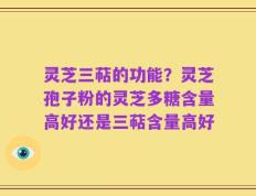 灵芝三萜的功能？灵芝孢子粉的灵芝多糖含量高好还是三萜含量高好