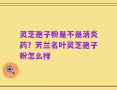 灵芝孢子粉是不是消炎药？芳兰名叶灵芝孢子粉怎么样