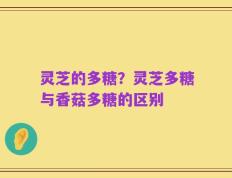 灵芝的多糖？灵芝多糖与香菇多糖的区别