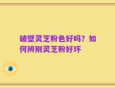 破壁灵芝粉色好吗？如何辨别灵芝粉好坏