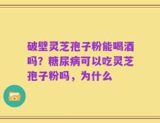 破壁灵芝孢子粉能喝酒吗？糖尿病可以吃灵芝孢子粉吗，为什么