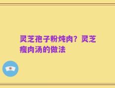 灵芝孢子粉炖肉？灵芝瘦肉汤的做法