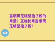 富硒灵芝破壁孢子粉的用量？正确使用富硒灵芝破壁孢子粉？