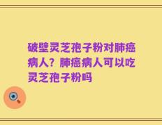 破壁灵芝孢子粉对肺癌病人？肺癌病人可以吃灵芝孢子粉吗
