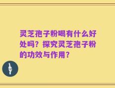 灵芝孢子粉喝有什么好处吗？探究灵芝孢子粉的功效与作用？
