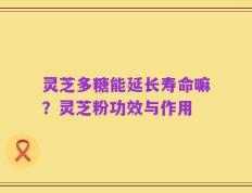灵芝多糖能延长寿命嘛？灵芝粉功效与作用