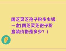 国芝灵芝孢子粉多少钱一盒(国芝灵芝孢子粉盒装价格是多少？)
