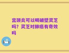 宫颈炎可以喝破壁灵芝吗？灵芝对肺癌有奇效吗