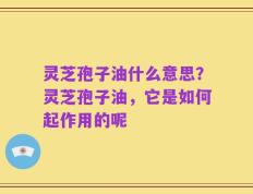 灵芝孢子油什么意思？灵芝孢子油，它是如何起作用的呢