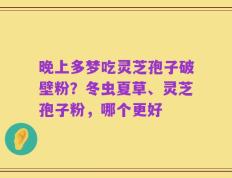 晚上多梦吃灵芝孢子破壁粉？冬虫夏草、灵芝孢子粉，哪个更好