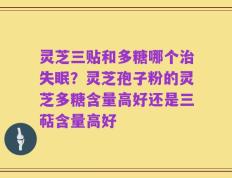 灵芝三贴和多糖哪个治失眠？灵芝孢子粉的灵芝多糖含量高好还是三萜含量高好