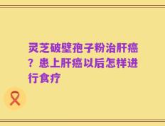 灵芝破壁孢子粉治肝癌？患上肝癌以后怎样进行食疗
